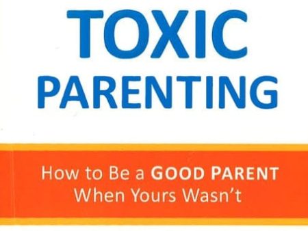 Overcoming Toxic Parenting: How To Be A Good Parent When Yours Wasn t Cheap